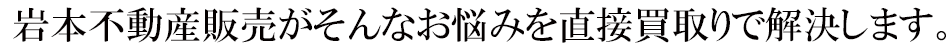 吉本不動産販売がそんなお悩みを直接買取りで解決します。